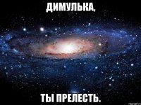 Димулька, ты прелесть.