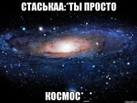 Стаськаа:*ты просто космос*_*