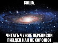 САША, ЧИТАТЬ ЧУЖИЕ ПЕРЕПИСКИ ПИЗДЕЦ КАК НЕ ХОРОШО)