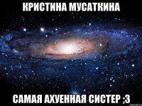 Кристина Мусаткина Самая ахуенная систер ;3