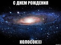 С ДНЕМ РОЖДЕНИЯ КОЛОСОК)))