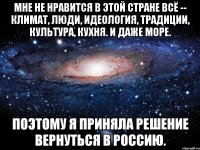 Мне не нравится в этой стране всё -- климат, люди, идеология, традиции, культура, кухня. И даже море. Поэтому я приняла решение вернуться в Россию.