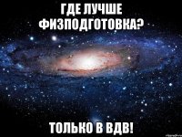 где лучше физподготовка? только в ВДВ!