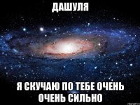 ДАШУЛЯ Я СКУЧАЮ ПО ТЕБЕ ОЧЕНЬ ОЧЕНЬ СИЛЬНО