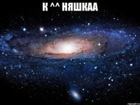 К ^^ Няшкаа 