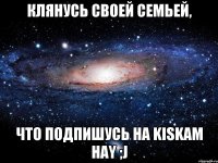 клянусь своей семьей, что подпишусь на kiskam hay ;j