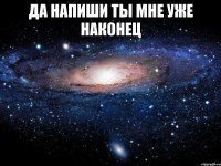 Да напиши ты мне уже наконец 