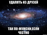 Удалять из друзей Так по-мужски,если честно