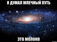 Я ДУМАЛ МЛЕЧНЫЙ ПУТЬ ЭТО МОЛОКО