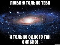 люблю только тебя и только одного так сильно!