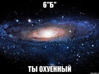 6"Б" Ты охуенный