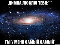 Димка люблю тебя:*** ты у меня самый самый*