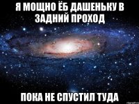 я мощно ёб дашеньку в задний проход пока не спустил туда