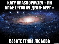 Katy Krasnopavzev + ян альбертович дененберг = безответная любовь