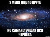 у меня две подруге но самая лучшая яся чернева