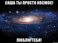 Саша ты просто космос! Люблю тебя!