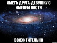 иметь друга-девушку с именем настя восхитительно