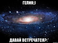 Гелик;) давай встречатся?:*