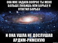 она мне задала вопрос ты меня больше любишь или борьбу я ответил борьбу и она ушла не дослушав ардим-римскую