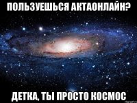 пользуешься актаонлайн? детка, ты просто космос