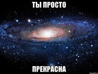 ты просто прекрасна