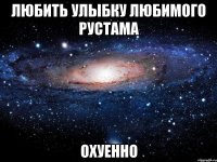 Любить улыбку любимого Рустама охуенно