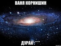 Ваня Корнишин Дурак :****