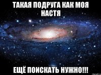 ТАКАЯ ПОДРУГА КАК МОЯ НАСТЯ ЕЩЁ ПОИСКАТЬ НУЖНО!!!