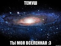 ТЕМУШ ТЫ МОЯ ВСЕЛЕННАЯ :3