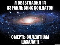 Я обезглавил 14 израильских солдаток СМЕРТЬ СОЛДАТКАМ ЦАХАЛА!!!