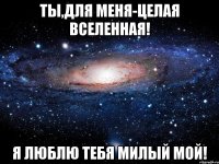 ты,для меня-целая вселенная! Я люблю тебя милый мой!