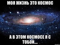 моя жизнь это космос а в этом космосе я с тобой....