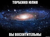 ТОРБЕНКО ЮЛИЯ ВЫ ВОСХИТИТЕЛЬНЫ