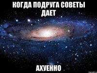 Когда подруга советы дает ахуенно