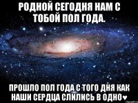 Родной сегодня нам с тобой пол года. Прошло пол года с того дня как наши сердца слились в одно♥