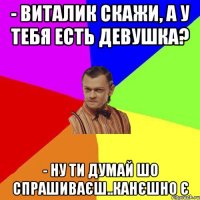 - Виталик скажи, а у тебя есть девушка? - Ну ти думай шо спрашиваєш..канєшно є