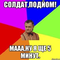 Солдат,подйом! Мааа,ну я ще 5 минут.