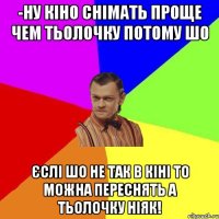 -Ну кіно снiмать проще чем тьолочку потому шо єслі шо не так в кінi то можна переснять а тьолочку нiяк!