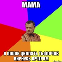 Мама я пішов циплять тьолочок вирнусь вечером