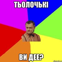 Тьолочькі ви дее?