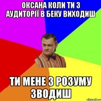 оксана коли ти з аудиторії в беку виходиш ти мене з розуму зводиш