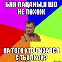 БЛЯ ПАЦАНЫ,Я ШО НЕ ПОХОЖ На ТОГО ХТО ЛИЗАВСЯ С ТЬОЛКОЙ?