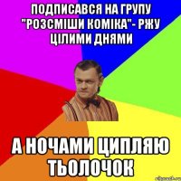 Подписався на групу "Розсміши коміка"- Ржу цілими днями А ночами ципляю тьолочок