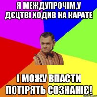 Я междупрочім,у дєцтві ходив на карате І можу впасти потірять сознаніє!