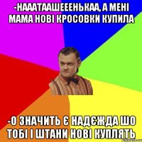 -Нааатаашееенькаа, а мені мама нові кросовки купила -О значить є надєжда шо тобі і штани нові куплять