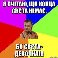 Я счітаю, що конца свєта немає, бо Свєта- девочка!!!