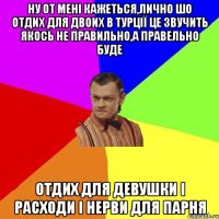 Ну от мені кажеться,лично шо отдих для двоих в турції Це звучить якось не правильно,а правельно буде Отдих для девушки і расходи і нерви для парня