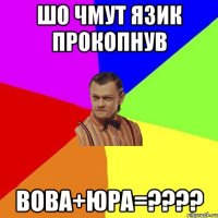 шо чмут язик прокопнув вова+юра=????