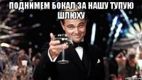 Поднимем бокал за нашу тупую шлюху 