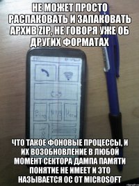 не может просто распаковать и запаковать архив zip, не говоря уже об других форматах что такое фоновые процессы, и их возобновление в любой момент сектора дампа памяти понятие не имеет и это называется ос от Microsoft